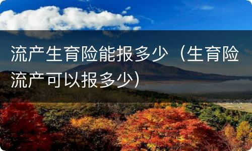 流产生育险能报多少（生育险流产可以报多少）