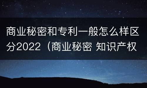 商业秘密和专利一般怎么样区分2022（商业秘密 知识产权 区别）