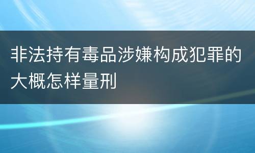 非法持有毒品涉嫌构成犯罪的大概怎样量刑