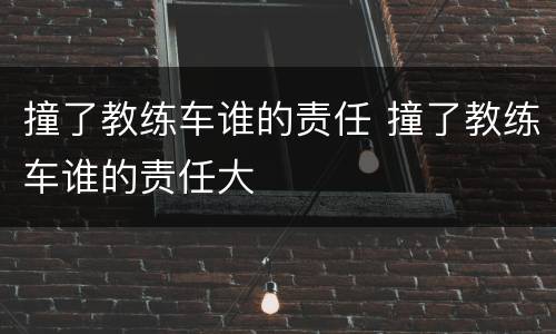 撞了教练车谁的责任 撞了教练车谁的责任大