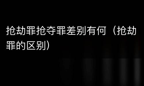 抢劫罪抢夺罪差别有何（抢劫罪的区别）