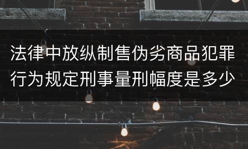 法律中放纵制售伪劣商品犯罪行为规定刑事量刑幅度是多少