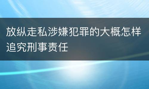 放纵走私涉嫌犯罪的大概怎样追究刑事责任