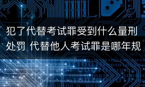 犯了代替考试罪受到什么量刑处罚 代替他人考试罪是哪年规定
