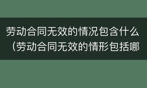 劳动合同无效的情况包含什么（劳动合同无效的情形包括哪些）