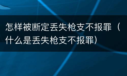 怎样被断定丢失枪支不报罪（什么是丢失枪支不报罪）