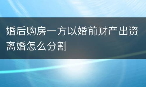 婚后购房一方以婚前财产出资离婚怎么分割
