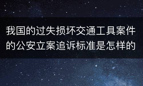我国的过失损坏交通工具案件的公安立案追诉标准是怎样的