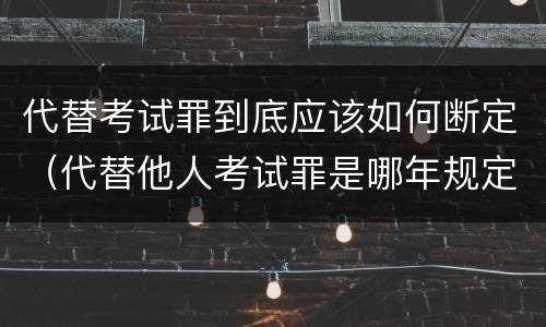 代替考试罪到底应该如何断定（代替他人考试罪是哪年规定）