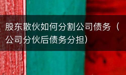 股东散伙如何分割公司债务（公司分伙后债务分担）