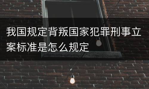 我国规定背叛国家犯罪刑事立案标准是怎么规定
