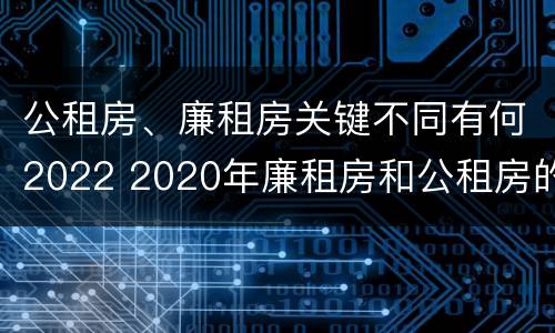 公租房、廉租房关键不同有何2022 2020年廉租房和公租房的区别
