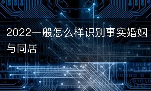 2022一般怎么样识别事实婚姻与同居