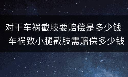 对于车祸截肢要赔偿是多少钱 车祸致小腿截肢需赔偿多少钱