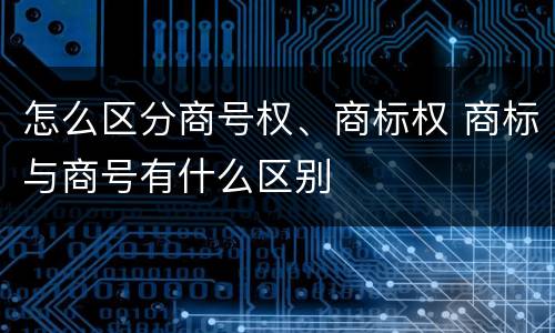 怎么区分商号权、商标权 商标与商号有什么区别