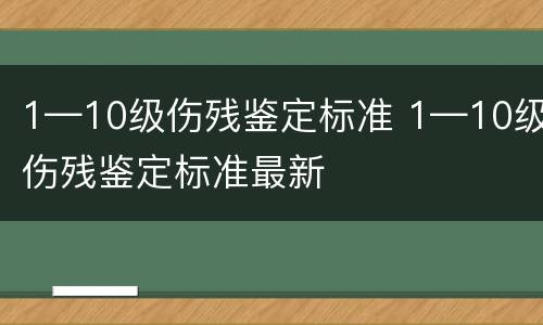 1—10级伤残鉴定标准 1—10级伤残鉴定标准最新