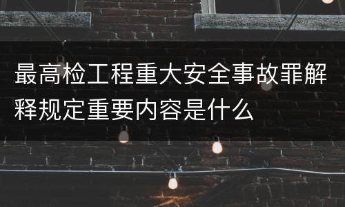 最高检工程重大安全事故罪解释规定重要内容是什么