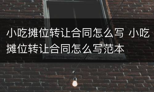 小吃摊位转让合同怎么写 小吃摊位转让合同怎么写范本
