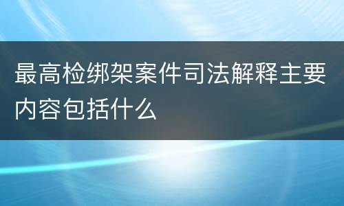 最高检绑架案件司法解释主要内容包括什么