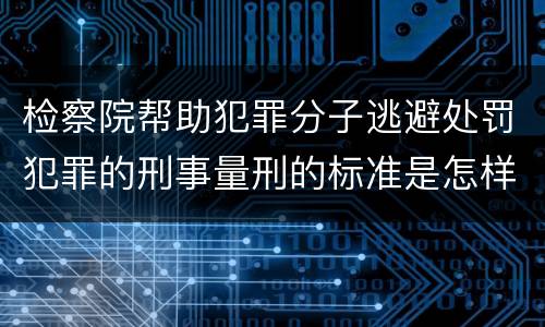 检察院帮助犯罪分子逃避处罚犯罪的刑事量刑的标准是怎样的