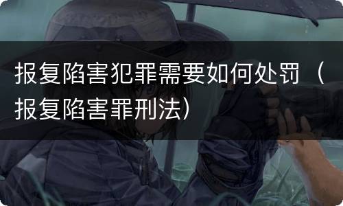 报复陷害犯罪需要如何处罚（报复陷害罪刑法）