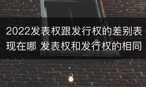 2022发表权跟发行权的差别表现在哪 发表权和发行权的相同点