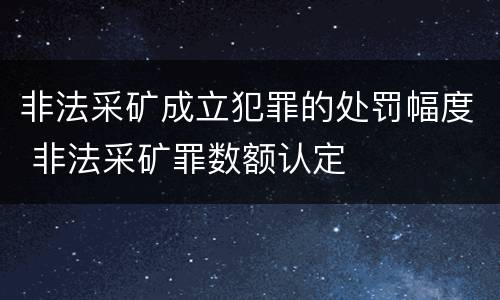 非法采矿成立犯罪的处罚幅度 非法采矿罪数额认定