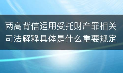 两高背信运用受托财产罪相关司法解释具体是什么重要规定