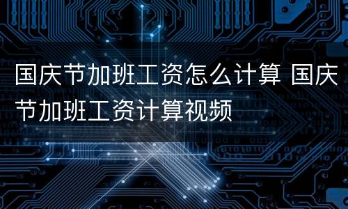 国庆节加班工资怎么计算 国庆节加班工资计算视频
