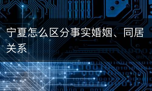 宁夏怎么区分事实婚姻、同居关系