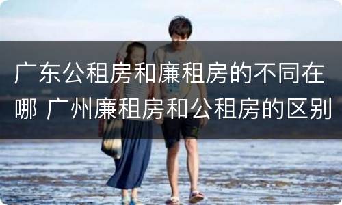 广东公租房和廉租房的不同在哪 广州廉租房和公租房的区别