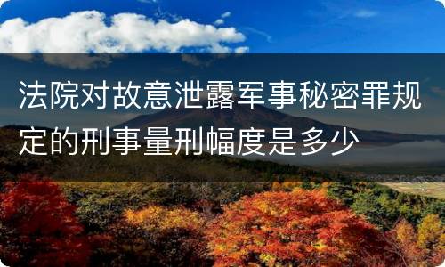 法院对故意泄露军事秘密罪规定的刑事量刑幅度是多少