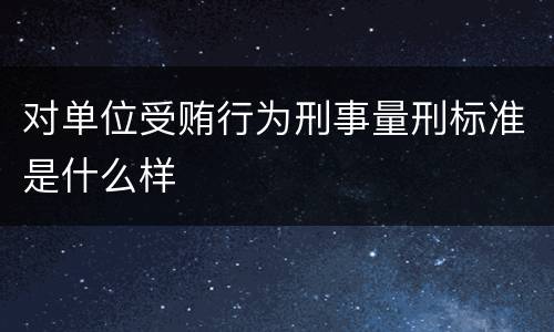 对单位受贿行为刑事量刑标准是什么样