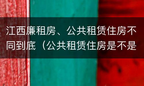 江西廉租房、公共租赁住房不同到底（公共租赁住房是不是廉租房）