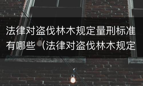法律对盗伐林木规定量刑标准有哪些（法律对盗伐林木规定量刑标准有哪些处罚）