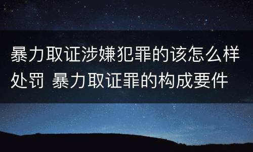 暴力取证涉嫌犯罪的该怎么样处罚 暴力取证罪的构成要件