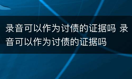 录音可以作为讨债的证据吗 录音可以作为讨债的证据吗