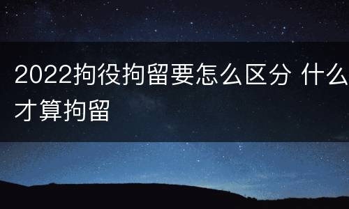 2022拘役拘留要怎么区分 什么才算拘留