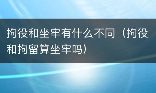 拘役和坐牢有什么不同（拘役和拘留算坐牢吗）