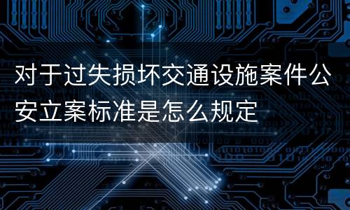 对于过失损坏交通设施案件公安立案标准是怎么规定