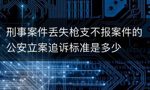 刑事案件丢失枪支不报案件的公安立案追诉标准是多少