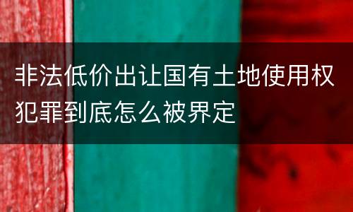 非法低价出让国有土地使用权犯罪到底怎么被界定