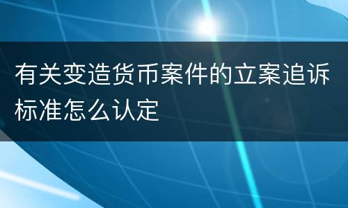 有关变造货币案件的立案追诉标准怎么认定