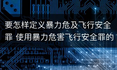 要怎样定义暴力危及飞行安全罪 使用暴力危害飞行安全罪的主要特征