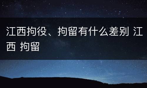江西拘役、拘留有什么差别 江西 拘留