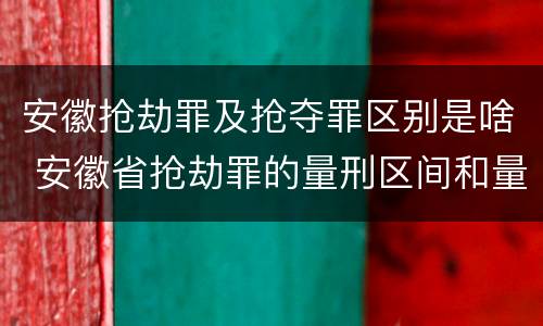 安徽抢劫罪及抢夺罪区别是啥 安徽省抢劫罪的量刑区间和量刑情节