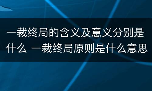 一裁终局的含义及意义分别是什么 一裁终局原则是什么意思