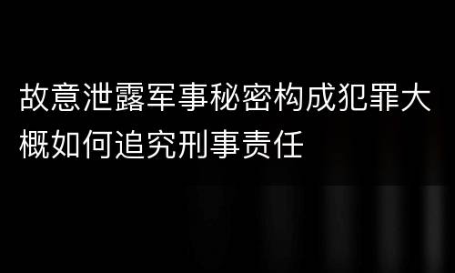 故意泄露军事秘密构成犯罪大概如何追究刑事责任
