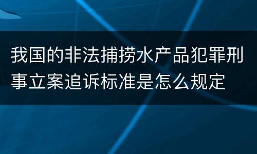 我国的非法捕捞水产品犯罪刑事立案追诉标准是怎么规定