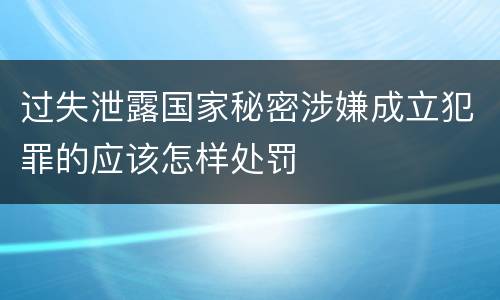 过失泄露国家秘密涉嫌成立犯罪的应该怎样处罚